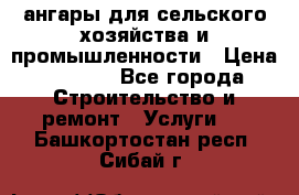 ангары для сельского хозяйства и промышленности › Цена ­ 2 800 - Все города Строительство и ремонт » Услуги   . Башкортостан респ.,Сибай г.